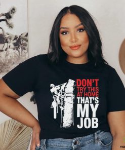 Don’t try this at home that’s my job art shirt