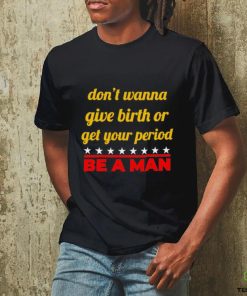 Don’t wanna give birth or get your period be a man shirt