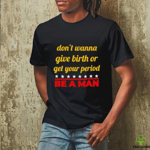 Don’t wanna give birth or get your period be a man hoodie, sweater, longsleeve, shirt v-neck, t-shirt