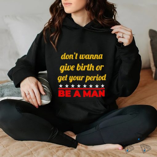 Don’t wanna give birth or get your period be a man hoodie, sweater, longsleeve, shirt v-neck, t-shirt