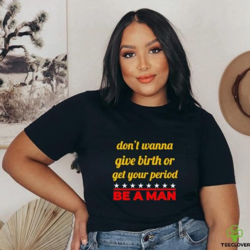 Don’t wanna give birth or get your period be a man hoodie, sweater, longsleeve, shirt v-neck, t-shirt