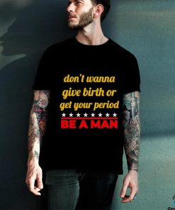 Don’t wanna give birth or get your period be a man hoodie, sweater, longsleeve, shirt v-neck, t-shirt