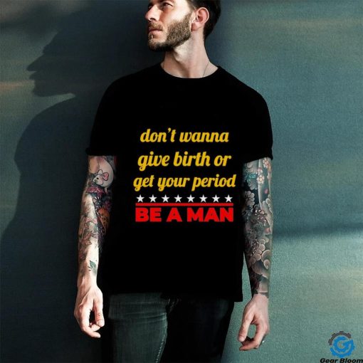 Don’t wanna give birth or get your period be a man hoodie, sweater, longsleeve, shirt v-neck, t-shirt