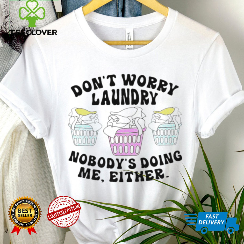 Don’t worry laundry nobody’s doing me either shirt