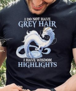 Dragon I do not have grey hair I have wisdom highlights 2022 hoodie, sweater, longsleeve, shirt v-neck, t-shirt Copy