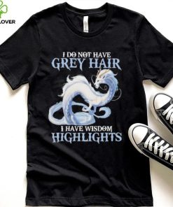 Dragon I do not have grey hair I have wisdom highlights 2022 hoodie, sweater, longsleeve, shirt v-neck, t-shirt