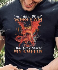 Dragon I will be who I am till they close my Coffin 2022 shirt