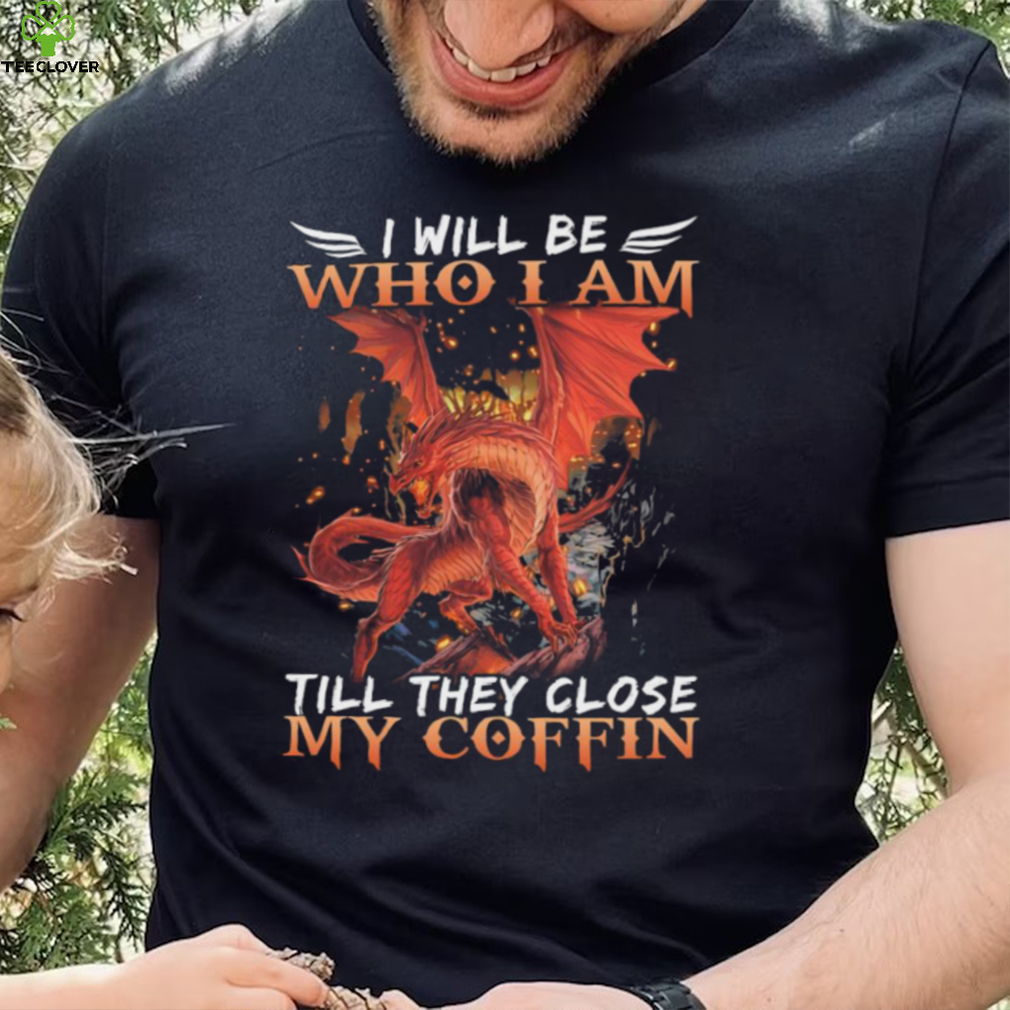Dragon I will be who I am till they close my Coffin 2022 shirt Dragon I will be who I am till they close my Coffin 2022 shirt