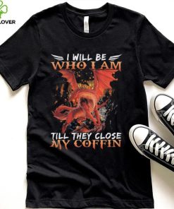 Dragon I will be who I am till they close my Coffin 2022 shirt