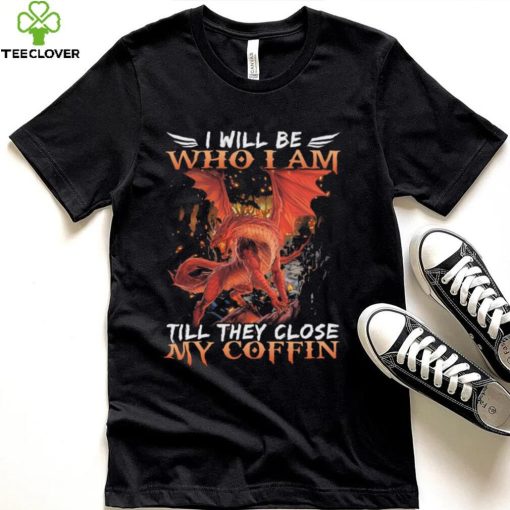 Dragon I will be who I am till they close my Coffin 2022 shirt