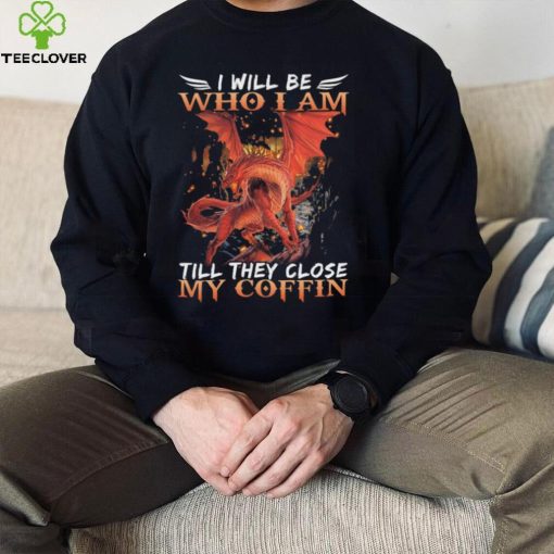 Dragon I will be who I am till they close my Coffin 2022 shirt