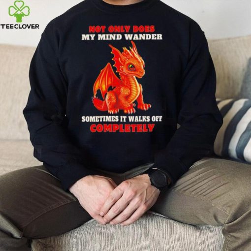 Dragon not only does my mind wander sometimes it walks off completely hoodie, sweater, longsleeve, shirt v-neck, t-shirt