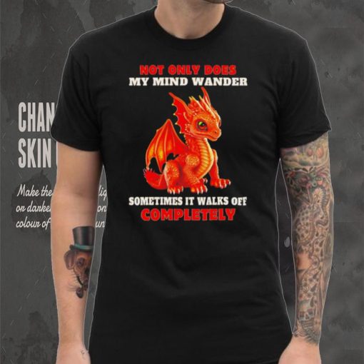 Dragon not only does my mind wander sometimes it walks off completely hoodie, sweater, longsleeve, shirt v-neck, t-shirt