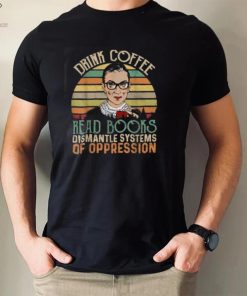 Drink Coffee Read Books Feminist RBG Dismantle Systems Of Oppression Retro T Shirt