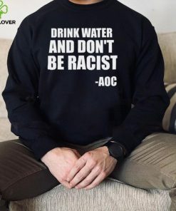 Drink Water And Dont Be Racist AOC shirt
