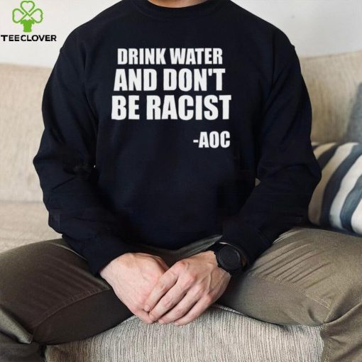 Drink Water And Dont Be Racist AOC shirt