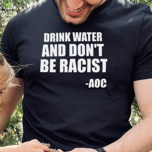Drink Water And Dont Be Racist AOC shirt