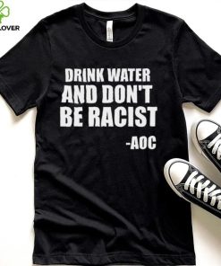 Drink Water And Dont Be Racist AOC shirt