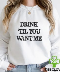 Drink til you want me Shirt