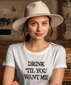 Drink til you want me Shirt