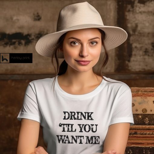 Drink til you want me Shirt