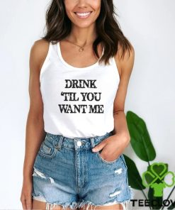 Drink til you want me Shirt