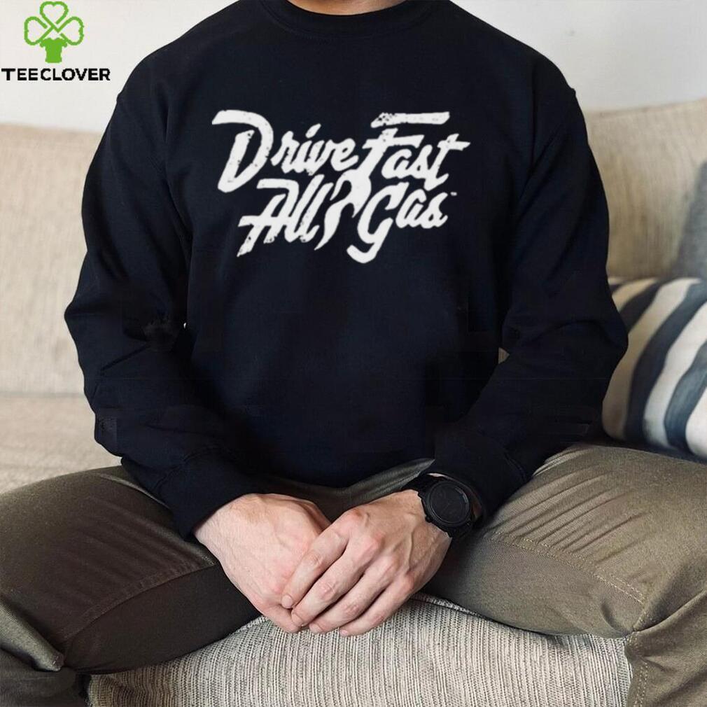 Drive Fast All Gas Shirt Drive Fast All Gas Shirt