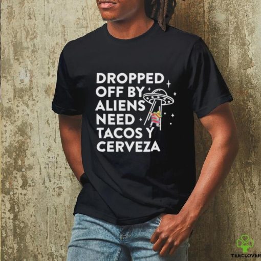 Dropped Off By Aliens Need Tacos Y Cerveza Latino Shirt