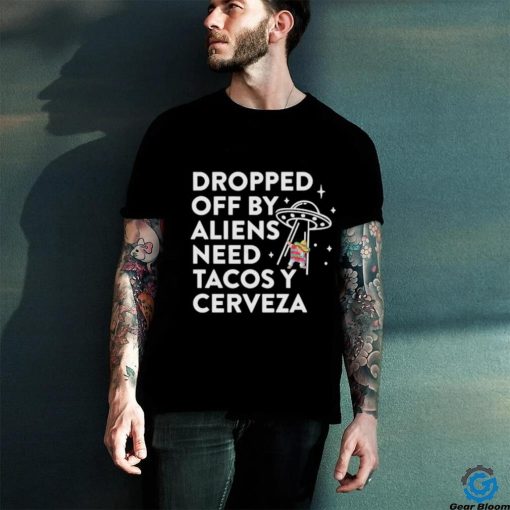 Dropped Off By Aliens Need Tacos Y Cerveza Latino Shirt