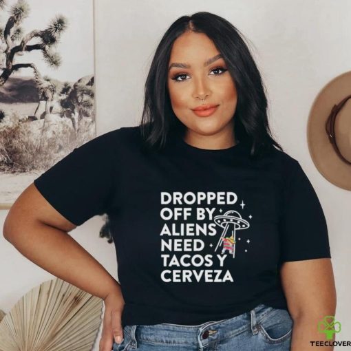 Dropped Off By Aliens Need Tacos Y Cerveza Latino Shirt