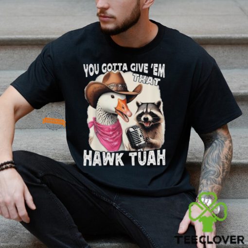 Duck You Gotta Give ‘Em That Hawk Tuah T Shirt