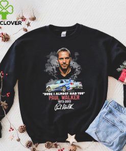 Dude I Almost Had You Paul Walker 1973 2013 Shirt