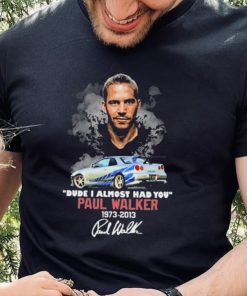 Dude I Almost Had You Paul Walker 1973 2013 Shirt