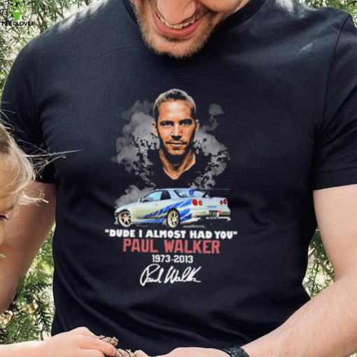 Dude I Almost Had You Paul Walker 1973 2013 Shirt