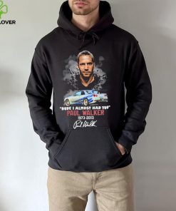 Dude I Almost Had You Paul Walker 1973 2013 Shirt