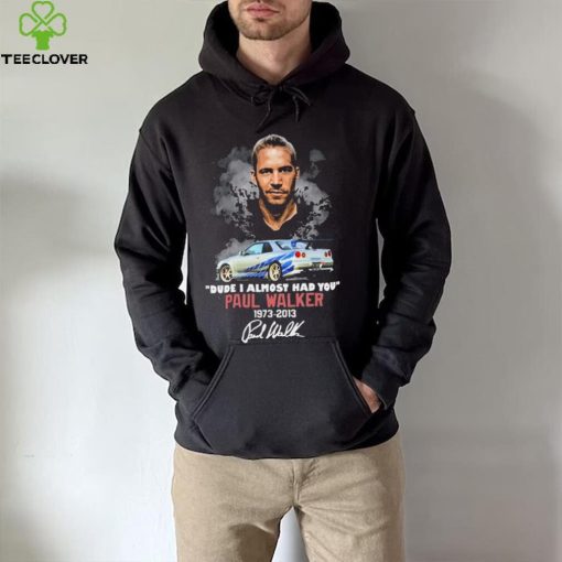 Dude I Almost Had You Paul Walker 1973 2013 Shirt