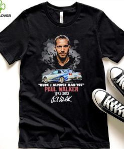 Dude I Almost Had You Paul Walker 1973 2013 Shirt