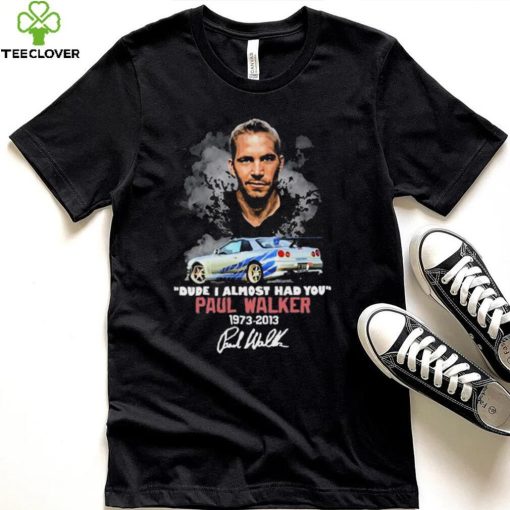 Dude I Almost Had You Paul Walker 1973 2013 Shirt