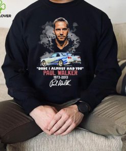 Dude I Almost Had You Paul Walker 1973 2013 Shirt