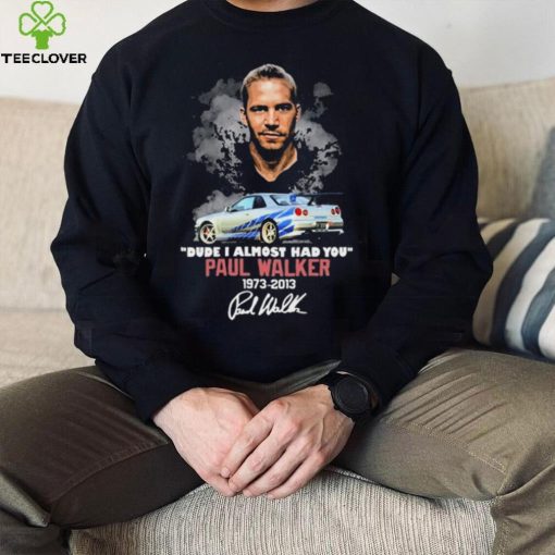 Dude I Almost Had You Paul Walker 1973 2013 Shirt