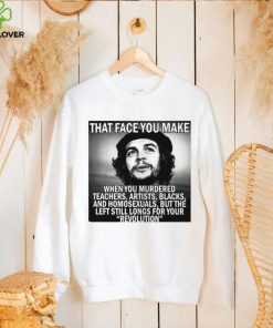 That face you make when you murdered teachers artists blacks and homosexuals but the left still longs for your Revolution shirt