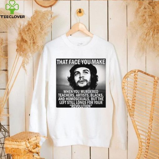 That face you make when you murdered teachers artists blacks and homosexuals but the left still longs for your Revolution shirt