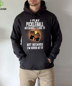 I Play Pickleball Because I Like It Not Because Im Good At It hoodie, sweater, longsleeve, shirt v-neck, t-shirt