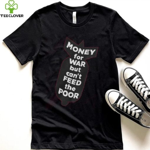 Money For War But Can’t Feed The Poor T Shirt