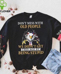 Eagle don’t mess with ould people we didn’t get this age by being stupid American flag t hoodie, sweater, longsleeve, shirt v-neck, t-shirt