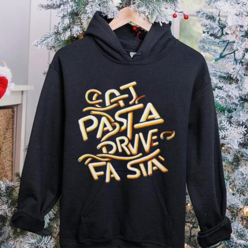 Eat Pasta Drive Fasta T hoodie, sweater, longsleeve, shirt v-neck, t-shirt