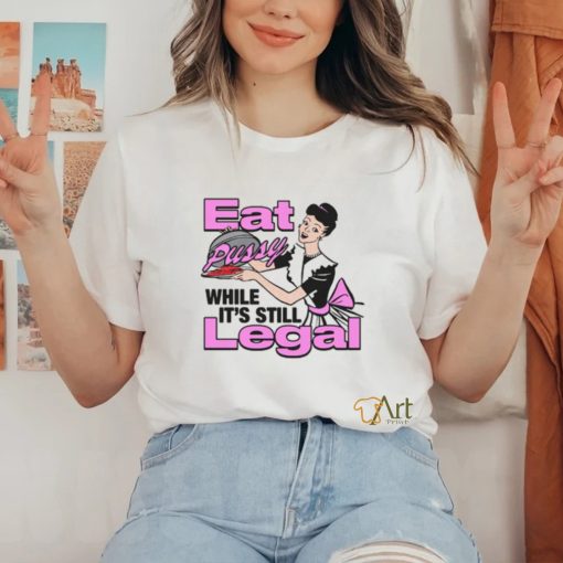 Eat Pussy While It's Still Legal Shirt