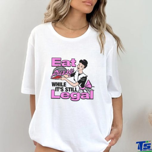 Eat Pussy While It's Still Legal Shirt