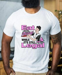 Eat Pussy While It's Still Legal Shirt