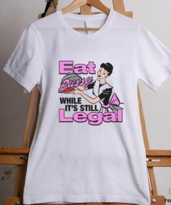 Eat Pussy While It's Still Legal Shirt